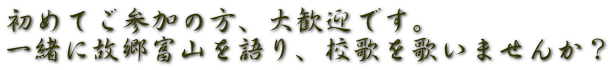 初めてご参加の方、大歓迎です。 一緒に故郷富山を語り、校歌を歌いませんか？